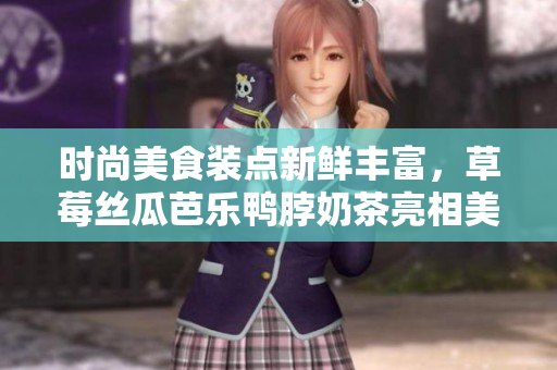 时尚美食装点新鲜丰富，草莓丝瓜芭乐鸭脖奶茶亮相美味佳肴