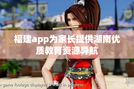 福建app为家长提供湖南优质教育资源导航