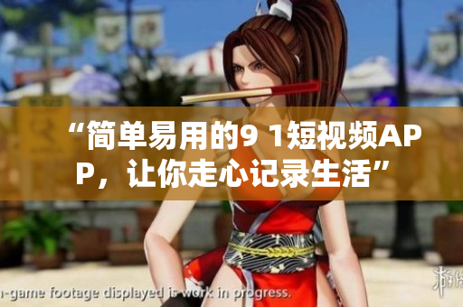“简单易用的9 1短视频APP，让你走心记录生活”
