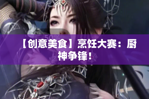【创意美食】烹饪大赛：厨神争锋！