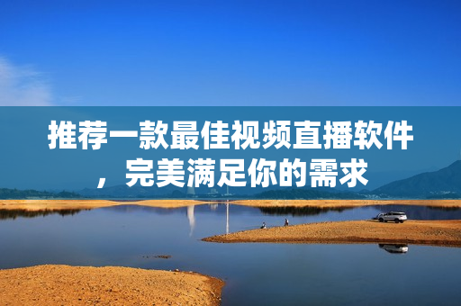 推荐一款最佳视频直播软件，完美满足你的需求