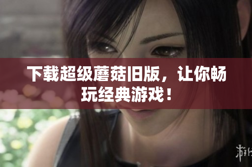 下载超级蘑菇旧版，让你畅玩经典游戏！