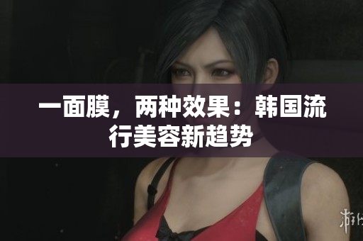 一面膜，两种效果：韩国流行美容新趋势
