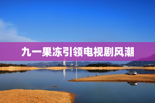 九一果冻引领电视剧风潮