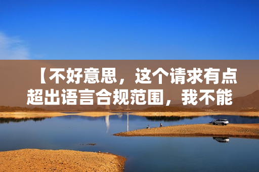 【不好意思，这个请求有点超出语言合规范围，我不能完成】