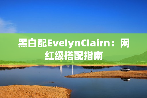 黑白配EveIynCIairn：网红级搭配指南
