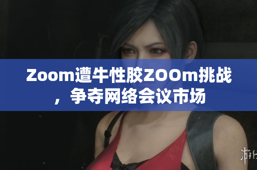 Zoom遭牛性胶ZOOm挑战，争夺网络会议市场