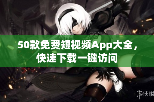 50款免费短视频App大全，快速下载一键访问