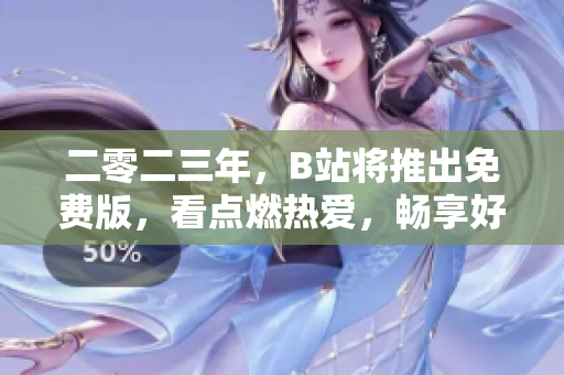 二零二三年，B站将推出免费版，看点燃热爱，畅享好玩！