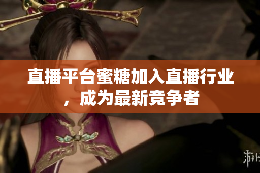 直播平台蜜糖加入直播行业，成为最新竞争者