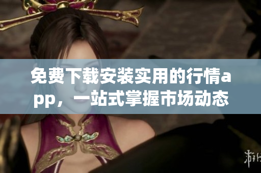 免费下载安装实用的行情app，一站式掌握市场动态