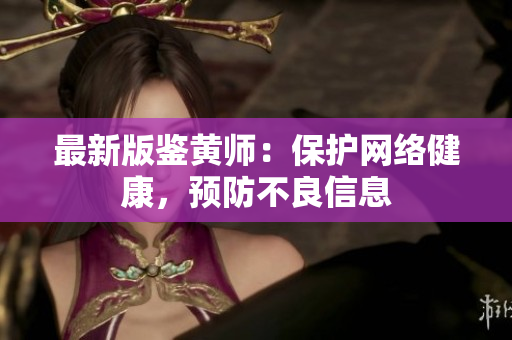 最新版鉴黄师：保护网络健康，预防不良信息