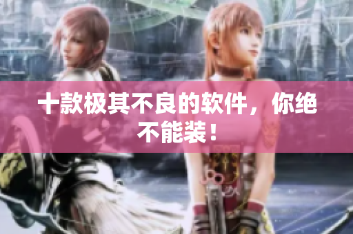 十款极其不良的软件，你绝不能装！
