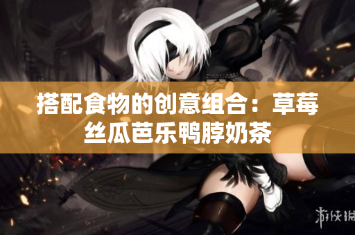 搭配食物的创意组合：草莓丝瓜芭乐鸭脖奶茶