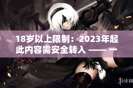 18岁以上限制：2023年起此内容需安全转入 —— 一个网站更新的提示