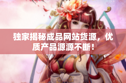 独家揭秘成品网站货源，优质产品源源不断！