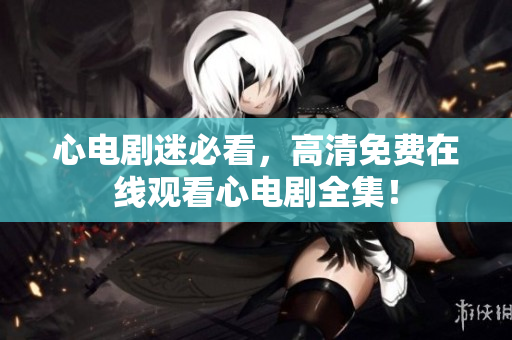 心电剧迷必看，高清免费在线观看心电剧全集！