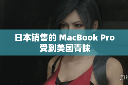 日本销售的 MacBook Pro 受到美国青睐