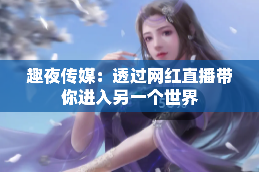 趣夜传媒：透过网红直播带你进入另一个世界