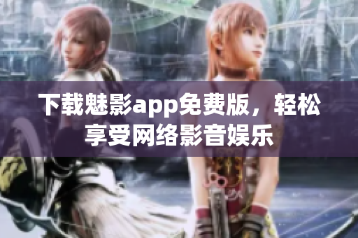 下载魅影app免费版，轻松享受网络影音娱乐