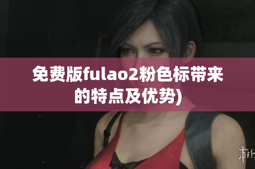 免费版fulao2粉色标带来的特点及优势)