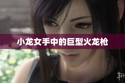 小龙女手中的巨型火龙枪