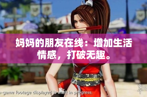 妈妈的朋友在线：增加生活情感，打破无趣。