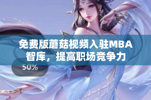 免费版蘑菇视频入驻MBA智库，提高职场竞争力