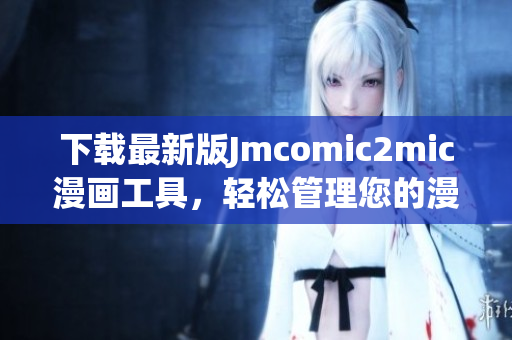 下载最新版Jmcomic2mic漫画工具，轻松管理您的漫画！