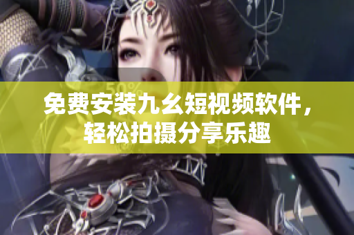 免费安装九幺短视频软件，轻松拍摄分享乐趣