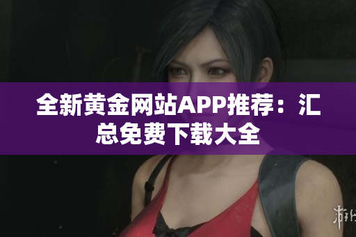 全新黄金网站APP推荐：汇总免费下载大全