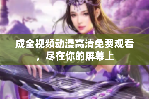 成全视频动漫高清免费观看，尽在你的屏幕上