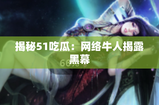 揭秘51吃瓜：网络牛人揭露黑幕