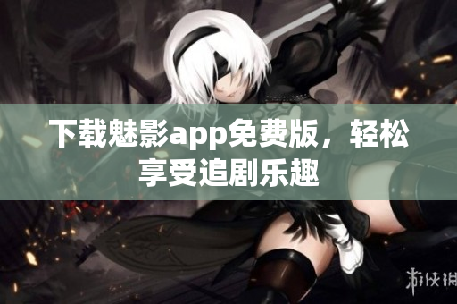 下载魅影app免费版，轻松享受追剧乐趣