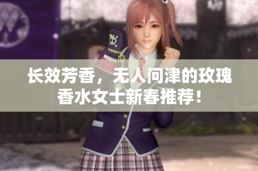 长效芳香，无人问津的玫瑰香水女士新春推荐！
