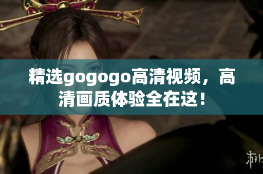 精选gogogo高清视频，高清画质体验全在这！