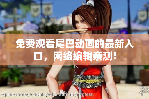 免费观看尾巴动画的最新入口，网络编辑亲测！