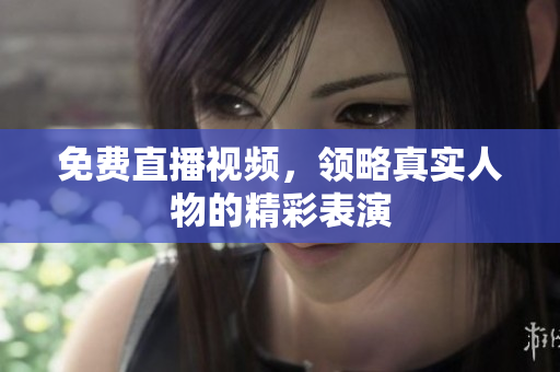免费直播视频，领略真实人物的精彩表演