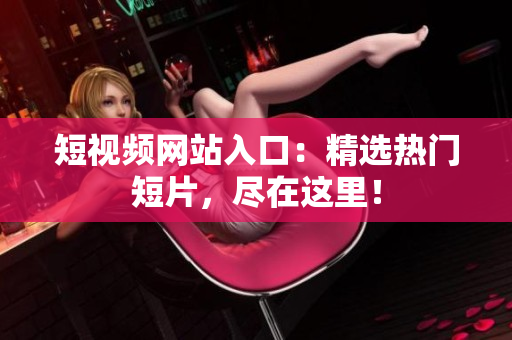 短视频网站入口：精选热门短片，尽在这里！