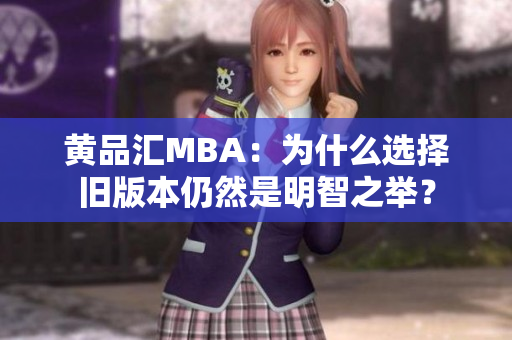 黄品汇MBA：为什么选择旧版本仍然是明智之举？