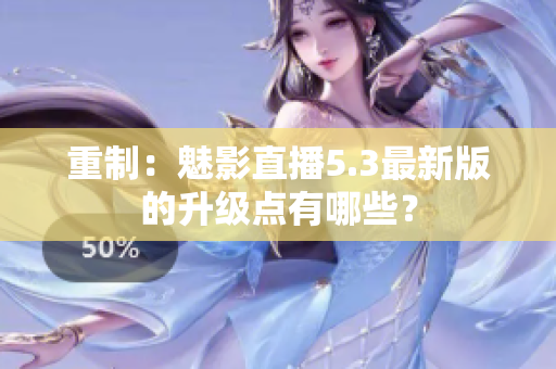 重制：魅影直播5.3最新版的升级点有哪些？