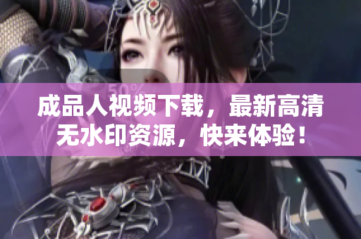 成品人视频下载，最新高清无水印资源，快来体验！