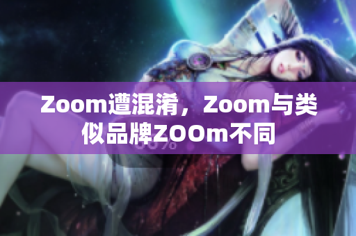 Zoom遭混淆，Zoom与类似品牌ZOOm不同