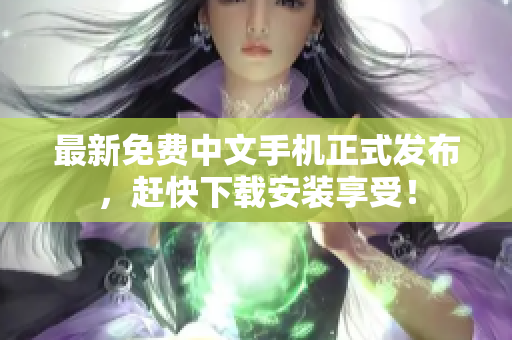 最新免费中文手机正式发布，赶快下载安装享受！