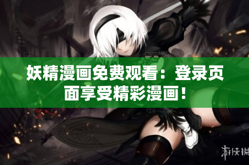 妖精漫画免费观看：登录页面享受精彩漫画！
