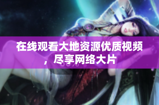 在线观看大地资源优质视频，尽享网络大片