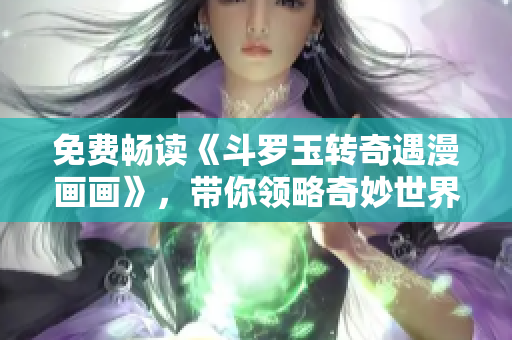 免费畅读《斗罗玉转奇遇漫画画》，带你领略奇妙世界