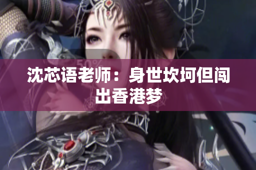 沈芯语老师：身世坎坷但闯出香港梦