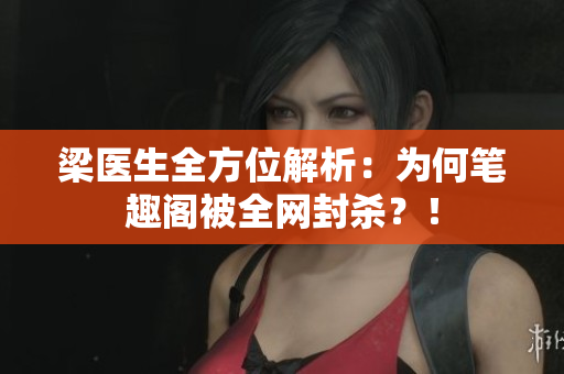 梁医生全方位解析：为何笔趣阁被全网封杀？！