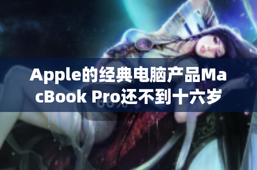 Apple的经典电脑产品MacBook Pro还不到十六岁